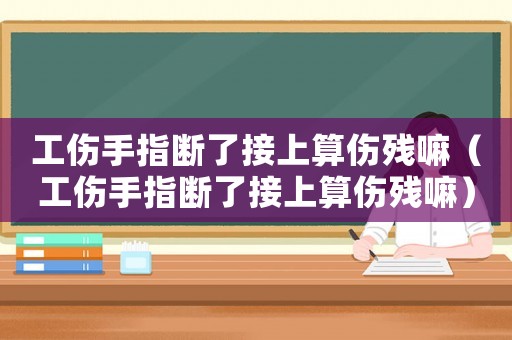 工傷手指斷了接上算傷殘嘛（工傷手指斷了接上算傷殘嘛）