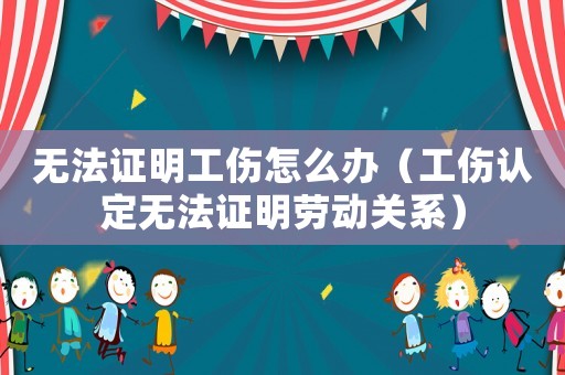 無法證明工傷怎么辦（工傷認定無法證明勞動關系）