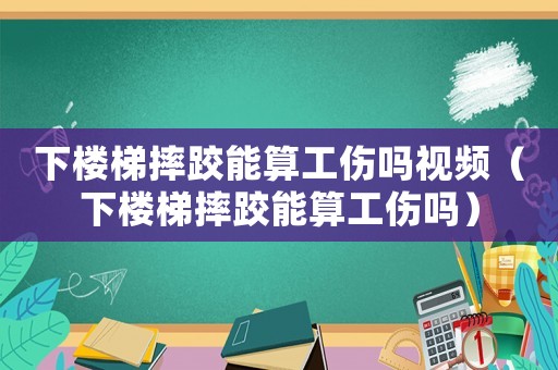 下樓梯摔跤能算工傷嗎視頻（下樓梯摔跤能算工傷嗎）