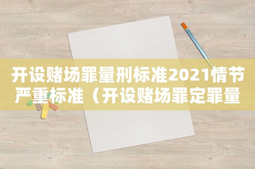 開設(shè)賭場(chǎng)罪量刑標(biāo)準(zhǔn)2021情節(jié)嚴(yán)重標(biāo)準(zhǔn)（開設(shè)賭場(chǎng)罪定罪量刑標(biāo)準(zhǔn)）