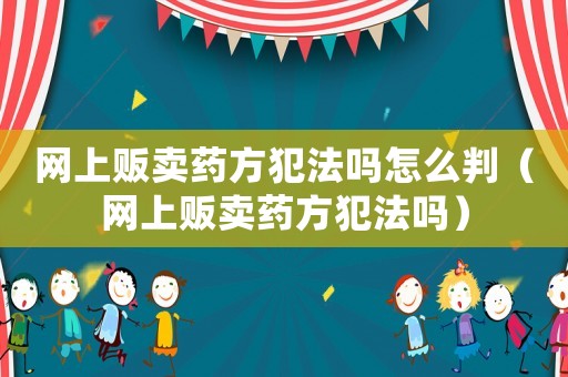 網(wǎng)上販賣藥方犯法嗎怎么判（網(wǎng)上販賣藥方犯法嗎）
