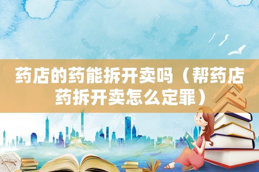 藥店的藥能拆開賣嗎（幫藥店藥拆開賣怎么定罪）