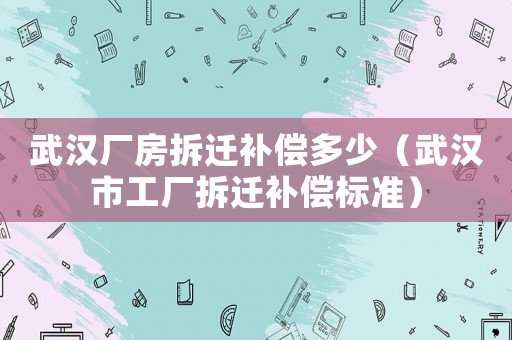 武漢廠房拆遷補(bǔ)償多少（武漢市工廠拆遷補(bǔ)償標(biāo)準(zhǔn)）
