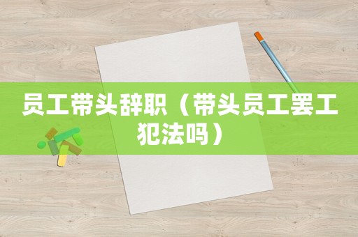 員工帶頭辭職（帶頭員工罷工犯法嗎）