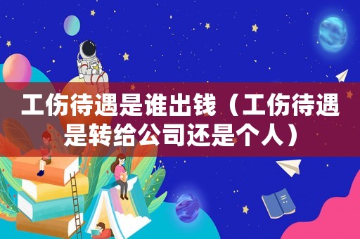 工傷待遇是誰出錢（工傷待遇是轉(zhuǎn)給公司還是個人）
