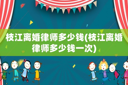 枝江離婚律師多少錢(枝江離婚律師多少錢一次)