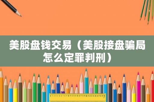 美股盤(pán)錢(qián)交易（美股接盤(pán)騙局怎么定罪判刑）