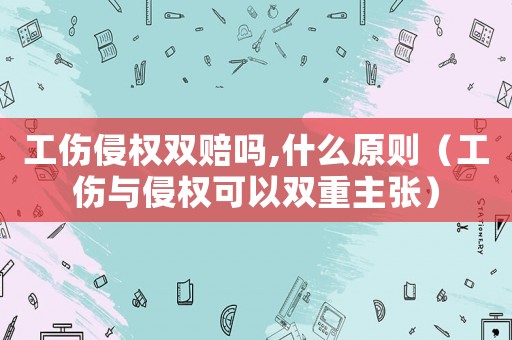 工傷侵權雙賠嗎,什么原則（工傷與侵權可以雙重主張）