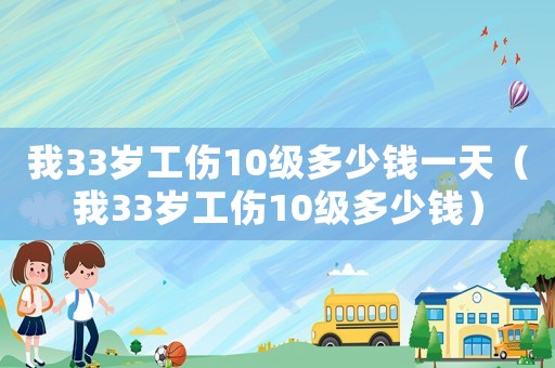 我33歲工傷10級多少錢一天（我33歲工傷10級多少錢）
