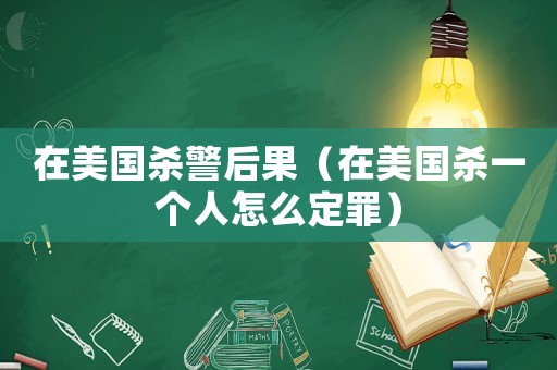 在美國殺警后果（在美國殺一個人怎么定罪）