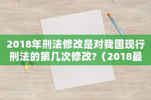2018年刑法修改是對我國現行刑法的第幾次修改?（2018最新刑法量刑）