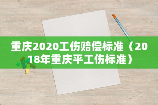 重慶2020工傷賠償標準（2018年重慶平工傷標準）