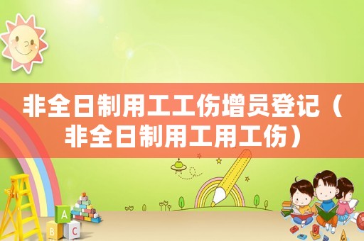 非全日制用工工傷增員登記（非全日制用工用工傷）