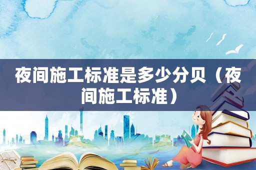 夜間施工標(biāo)準(zhǔn)是多少分貝（夜間施工標(biāo)準(zhǔn)）