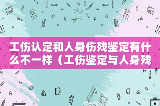 工傷認(rèn)定和人身傷殘鑒定有什么不一樣（工傷鑒定與人身殘疾鑒定標(biāo)準(zhǔn)）