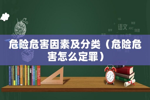 危險(xiǎn)危害因素及分類(lèi)（危險(xiǎn)危害怎么定罪）