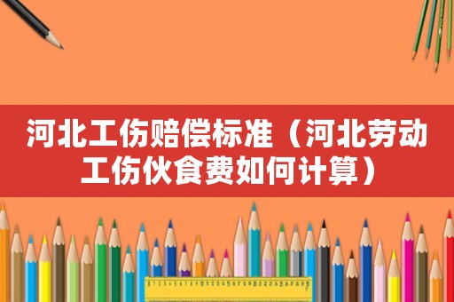河北工傷賠償標準（河北勞動工傷伙食費如何計算）