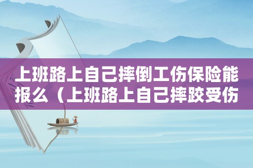 上班路上自己摔倒工傷保險能報么（上班路上自己摔跤受傷的算工傷嗎）