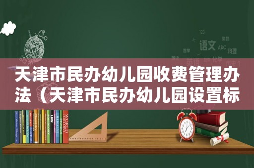 天津市民辦幼兒園收費(fèi)管理辦法（天津市民辦幼兒園設(shè)置標(biāo)準(zhǔn)）