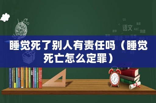 睡覺死了別人有責(zé)任嗎（睡覺死亡怎么定罪）