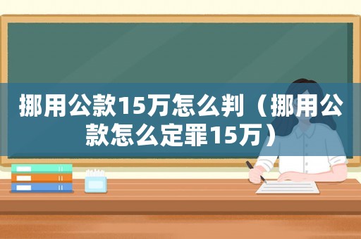 挪用公款15萬怎么判（挪用公款怎么定罪15萬）