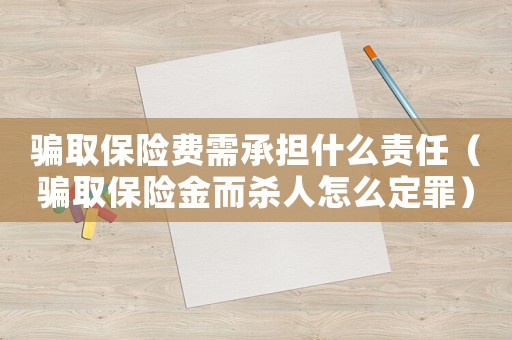 騙取保險(xiǎn)費(fèi)需承擔(dān)什么責(zé)任（騙取保險(xiǎn)金而殺人怎么定罪）