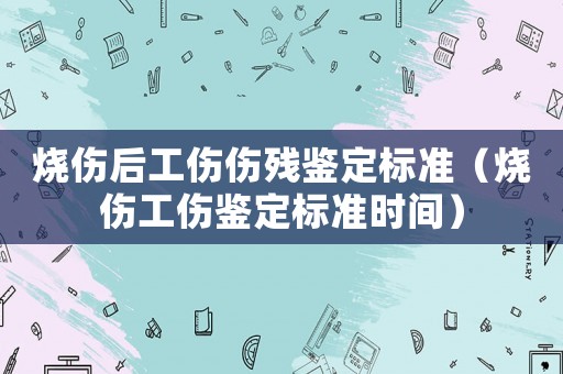 燒傷后工傷傷殘鑒定標準（燒傷工傷鑒定標準時間）