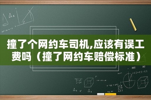 撞了個網約車司機,應該有誤工費嗎（撞了網約車賠償標準）