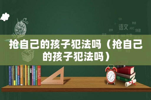 搶自己的孩子犯法嗎（搶自己的孩子犯法嗎）