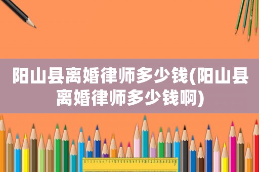 陽(yáng)山縣離婚律師多少錢(陽(yáng)山縣離婚律師多少錢啊)