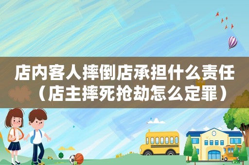 店內客人摔倒店承擔什么責任（店主摔死搶劫怎么定罪）