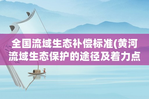 全國流域生態補償標準(黃河流域生態保護的途徑及著力點？)