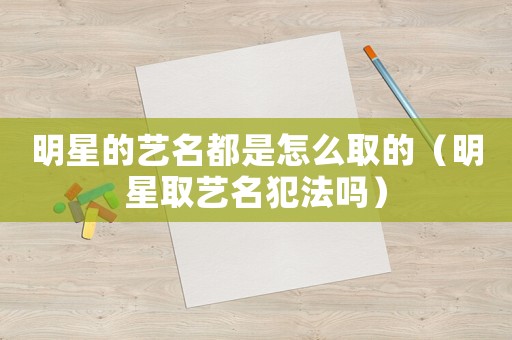 明星的藝名都是怎么取的（明星取藝名犯法嗎）