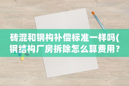 磚混和鋼構(gòu)補(bǔ)償標(biāo)準(zhǔn)一樣嗎(鋼結(jié)構(gòu)廠房拆除怎么算費(fèi)用？)