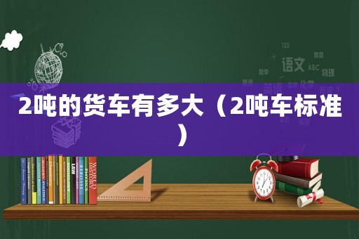2噸的貨車有多大（2噸車標準）