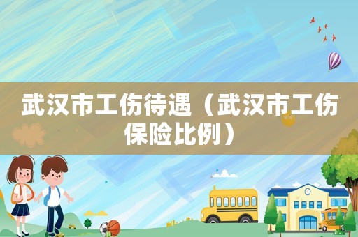 武漢市工傷待遇（武漢市工傷保險比例）