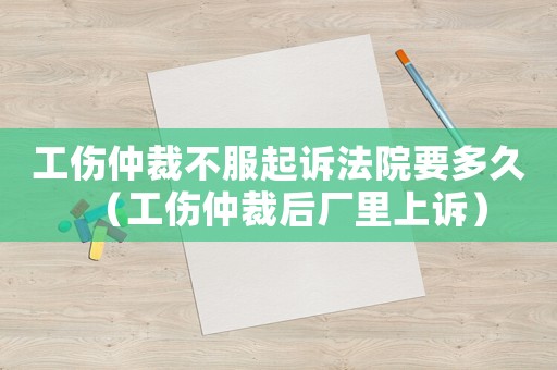 工傷仲裁不服起訴法院要多久（工傷仲裁后廠里上訴）