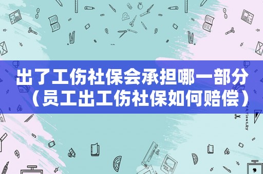 出了工傷社保會承擔哪一部分（員工出工傷社保如何賠償）