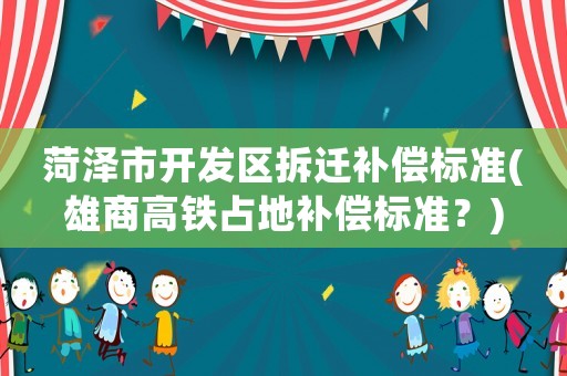 菏澤市開發區拆遷補償標準(雄商高鐵占地補償標準？)