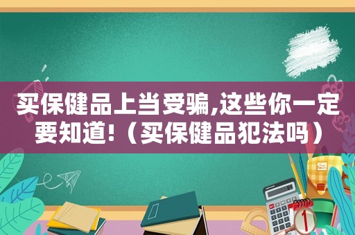 買保健品上當受騙,這些你一定要知道!（買保健品犯法嗎）
