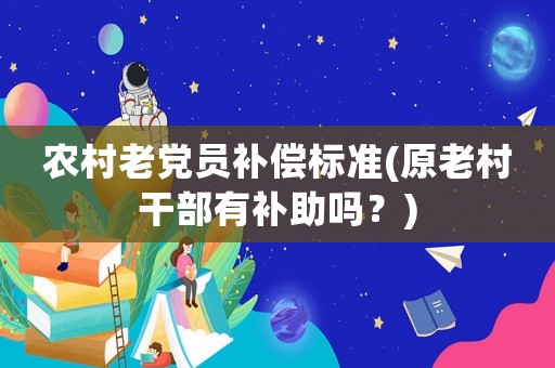 農(nóng)村老黨員補償標準(原老村干部有補助嗎？)