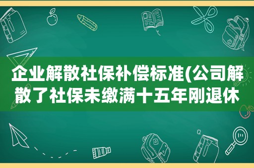 企業解散社保補償標準(公司解散了社保未繳滿十五年剛退休有賠償費嗎？)