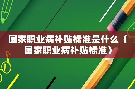 國家職業(yè)病補(bǔ)貼標(biāo)準(zhǔn)是什么（國家職業(yè)病補(bǔ)貼標(biāo)準(zhǔn)）