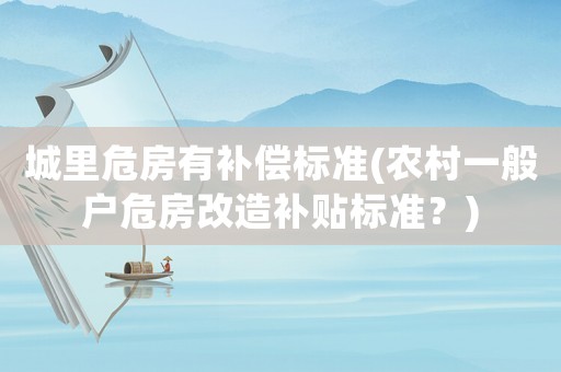 城里危房有補(bǔ)償標(biāo)準(zhǔn)(農(nóng)村一般戶危房改造補(bǔ)貼標(biāo)準(zhǔn)？)