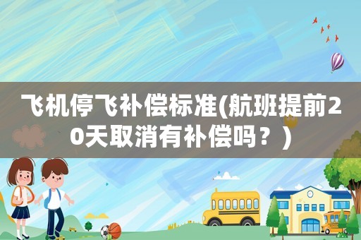 飛機停飛補償標準(航班提前20天取消有補償嗎？)