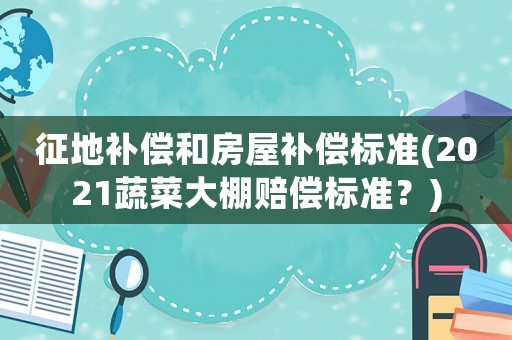 征地補(bǔ)償和房屋補(bǔ)償標(biāo)準(zhǔn)(2021蔬菜大棚賠償標(biāo)準(zhǔn)？)