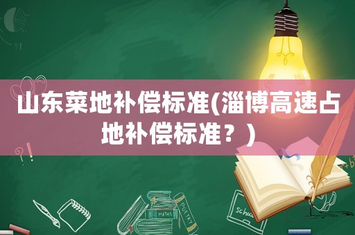 山東菜地補(bǔ)償標(biāo)準(zhǔn)(淄博高速占地補(bǔ)償標(biāo)準(zhǔn)？)