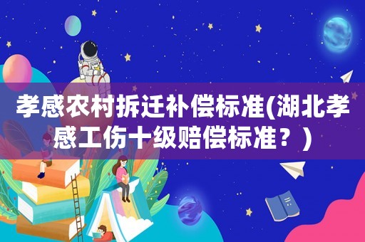 孝感農村拆遷補償標準(湖北孝感工傷十級賠償標準？)
