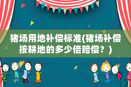 豬場用地補償標準(豬場補償按耕地的多少倍賠償？)