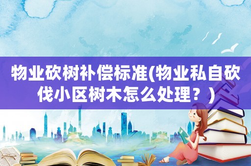 物業砍樹補償標準(物業私自砍伐小區樹木怎么處理？)